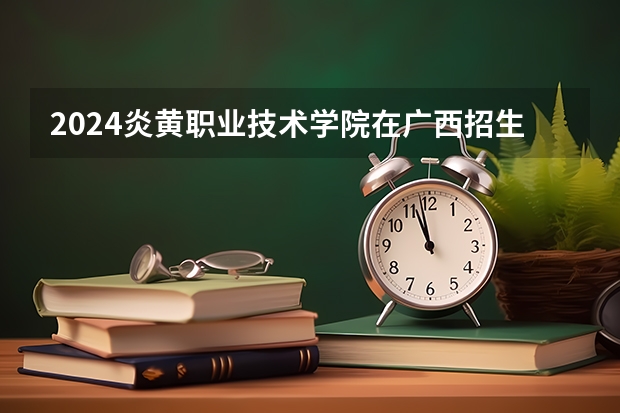 2024炎黄职业技术学院在广西招生计划