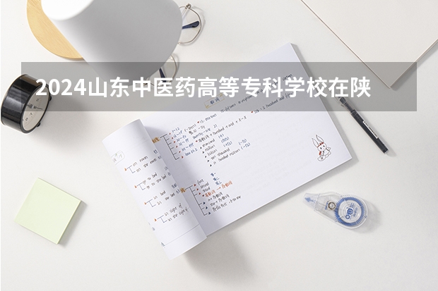 2024山东中医药高等专科学校在陕西招生计划