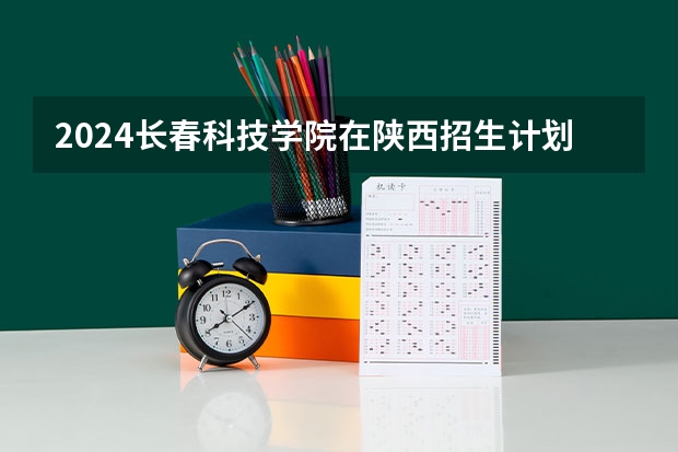 2024长春科技学院在陕西招生计划