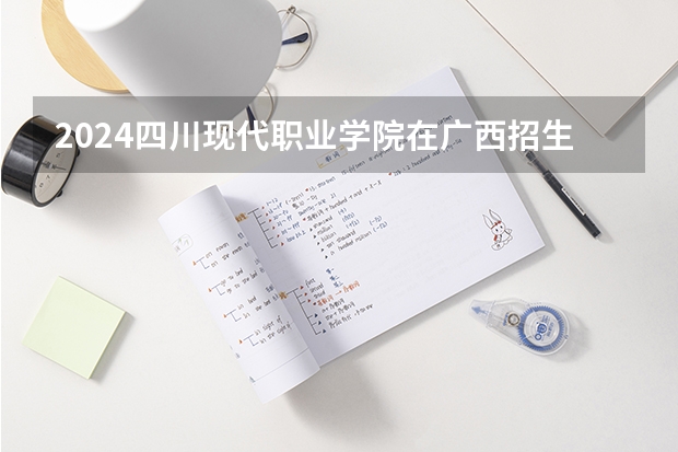 2024四川现代职业学院在广西招生计划