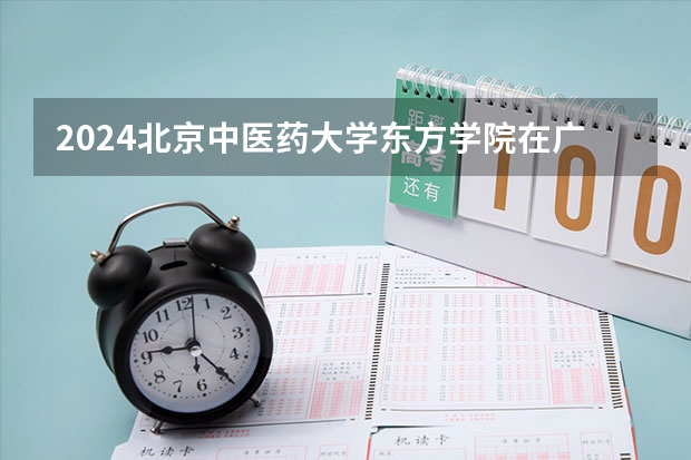 2024北京中医药大学东方学院在广西招生计划