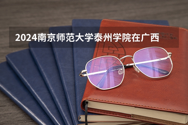 2024南京师范大学泰州学院在广西招生计划