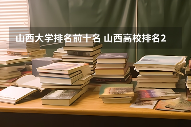 山西大学排名前十名 山西高校排名2022最新排名 山西二本公办大学排名