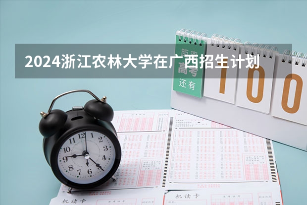 2024浙江农林大学在广西招生计划