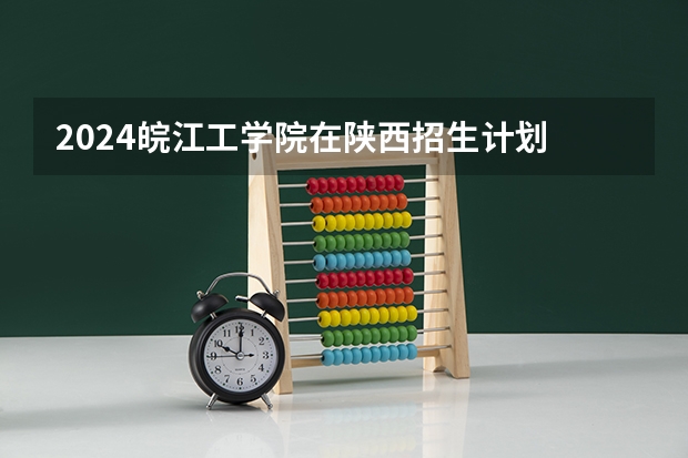2024皖江工学院在陕西招生计划