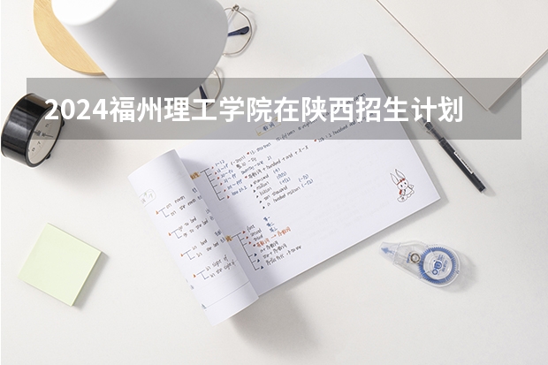 2024福州理工学院在陕西招生计划
