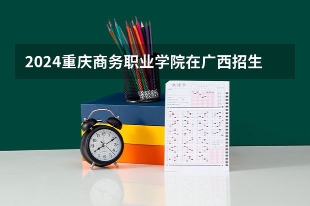 2024重庆商务职业学院在广西招生计划