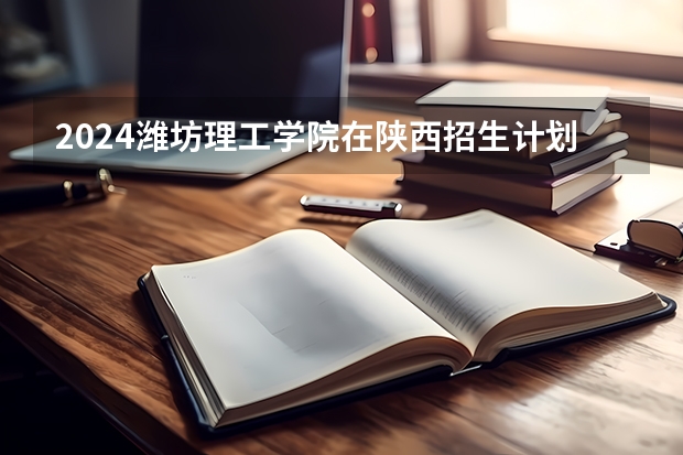 2024潍坊理工学院在陕西招生计划