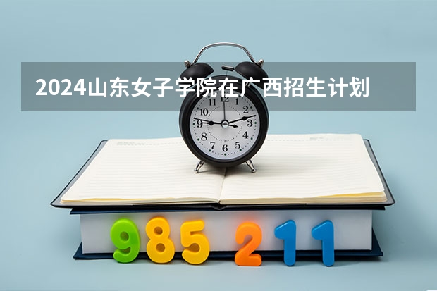 2024山东女子学院在广西招生计划