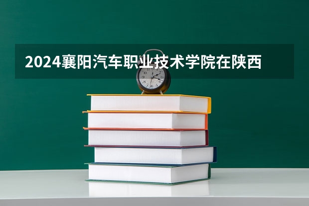 2024襄阳汽车职业技术学院在陕西招生计划