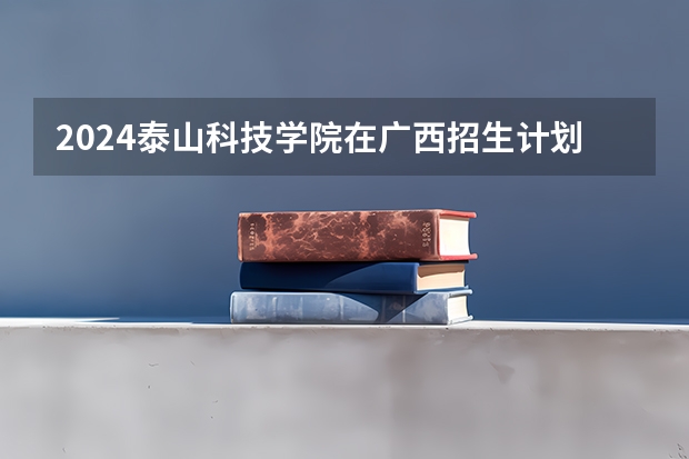 2024泰山科技学院在广西招生计划