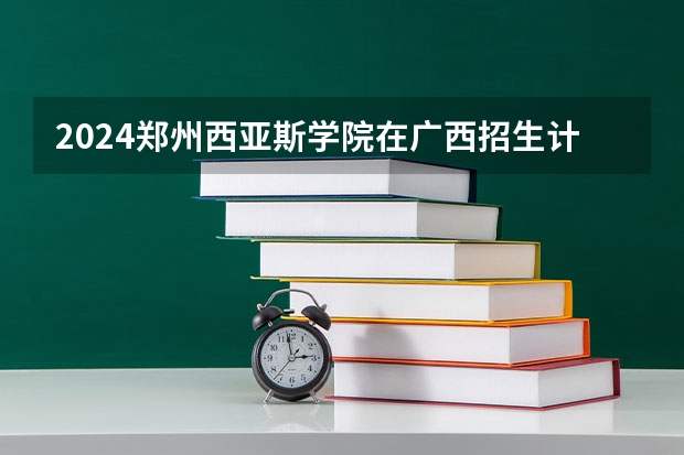 2024郑州西亚斯学院在广西招生计划