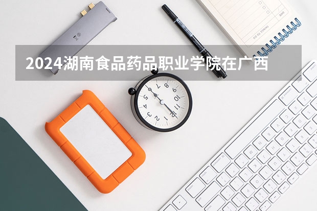 2024湖南食品药品职业学院在广西招生计划