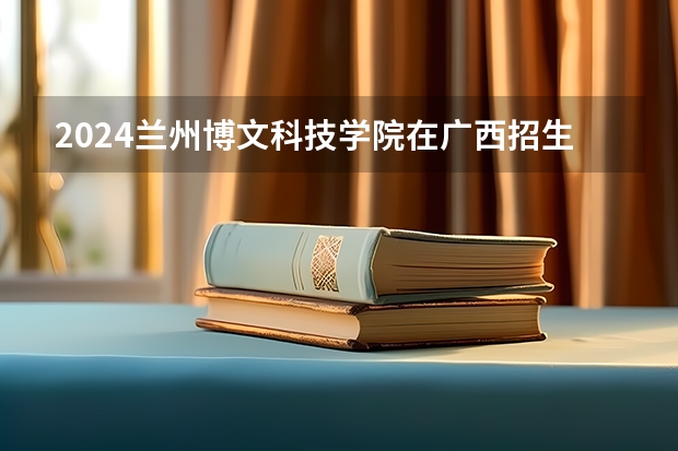 2024兰州博文科技学院在广西招生计划