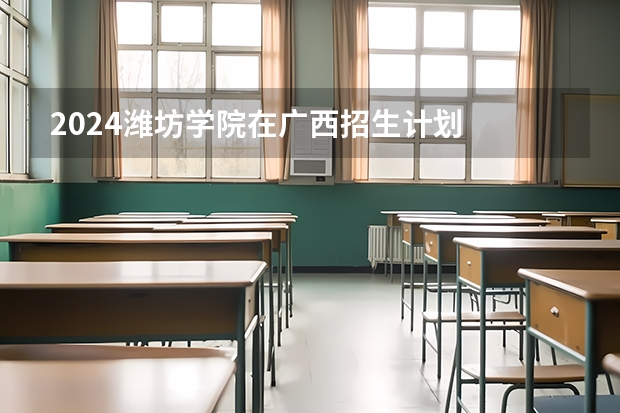 2024潍坊学院在广西招生计划