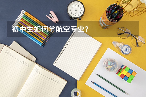 初中生如何学航空专业？
