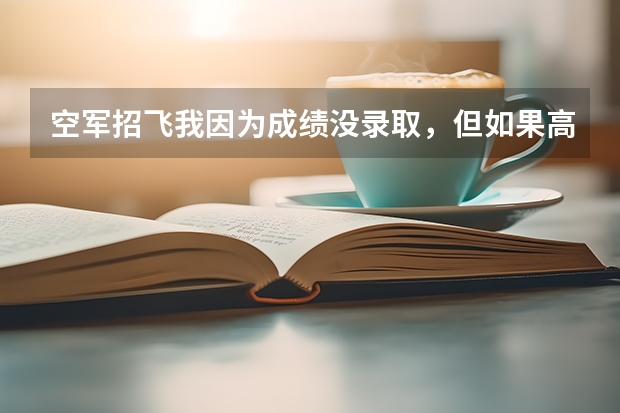 空军招飞我因为成绩没录取，但如果高考分数过了标准线还能够被空军录取吗？