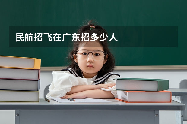 民航招飞在广东招多少人