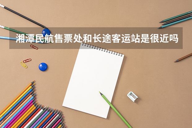 湘潭民航售票处和长途客运站是很近吗还是差不多一个地方？