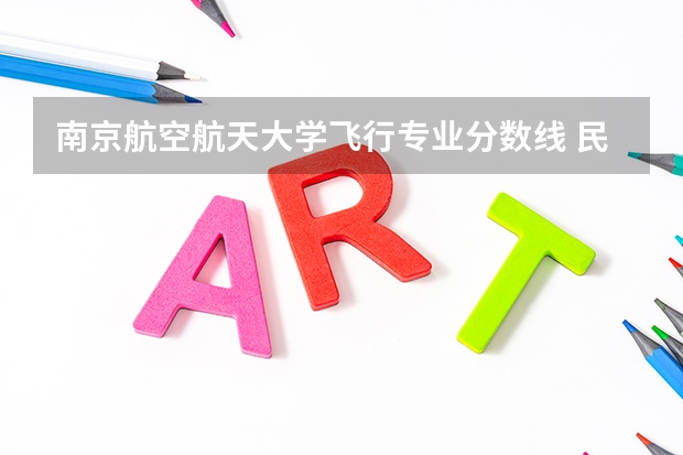 南京航空航天大学飞行专业分数线 民航招飞,选择南航大还是中飞院？