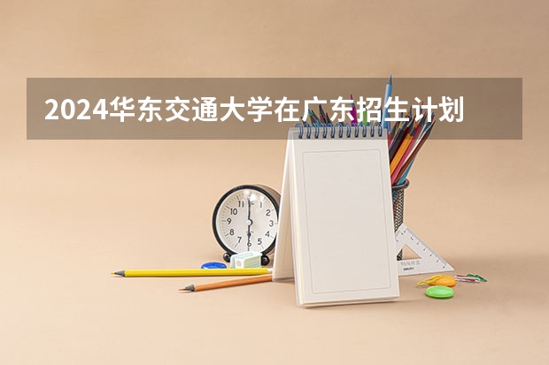 2024华东交通大学在广东招生计划