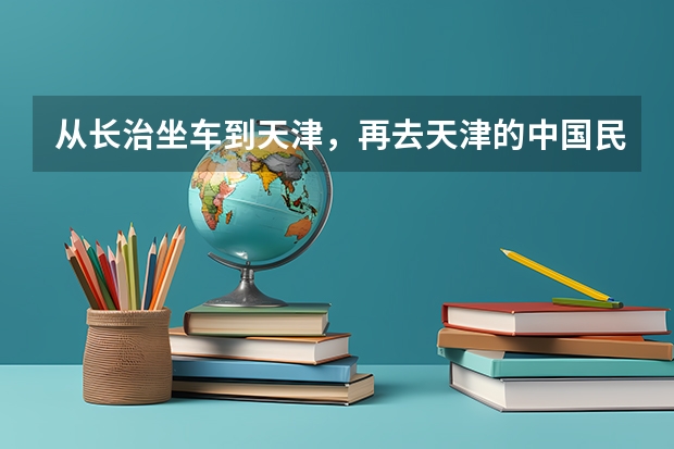 从长治坐车到天津，再去天津的中国民航大学该怎么走？