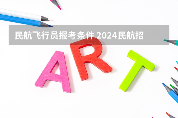 民航飞行员报考条件 2024民航招飞体检时间