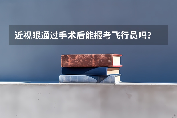近视眼通过手术后能报考飞行员吗？