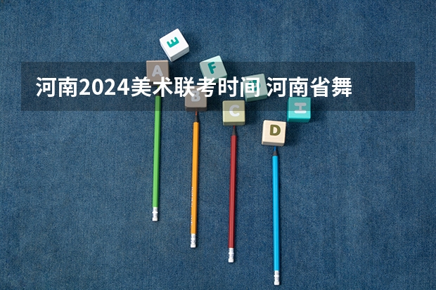 河南2024美术联考时间 河南省舞蹈艺考时间