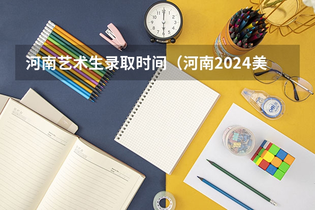 河南艺术生录取时间（河南2024美术联考时间）