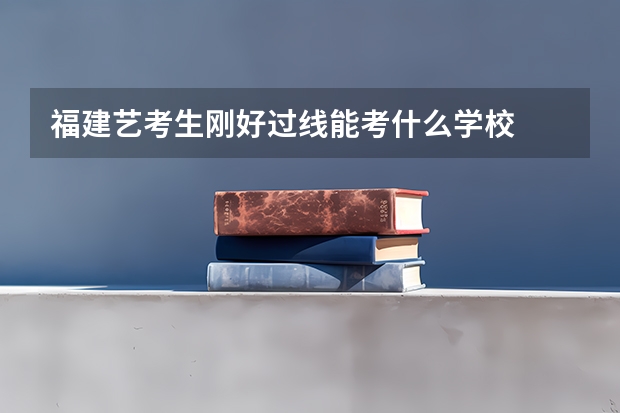 福建艺考生刚好过线能考什么学校