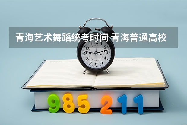 青海艺术舞蹈统考时间 青海普通高校艺术类专业招生工作通知考试