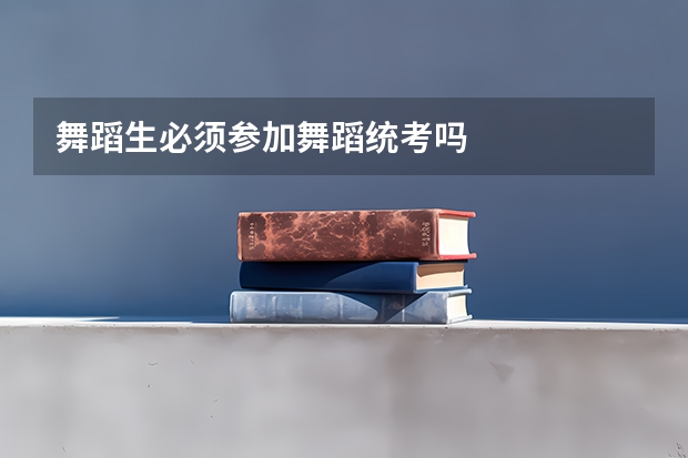 舞蹈生必须参加舞蹈统考吗