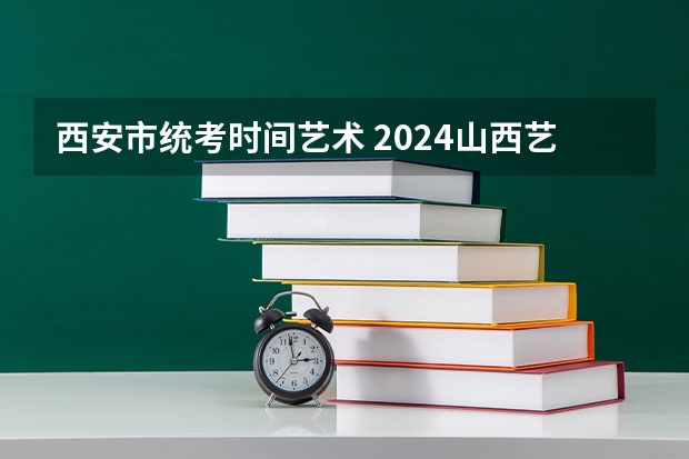 西安市统考时间艺术 2024山西艺术统考各科目考试时间