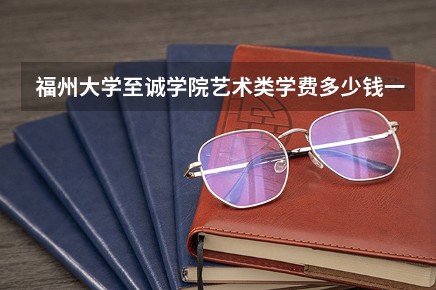福州大学至诚学院艺术类学费多少钱一年
