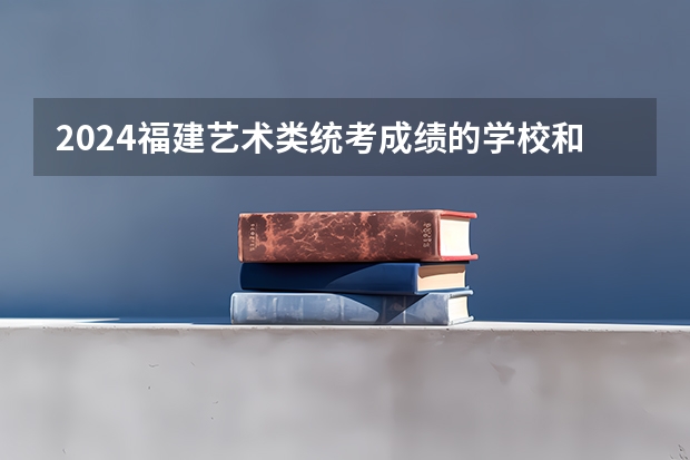 2024福建艺术类统考成绩的学校和专业有哪些