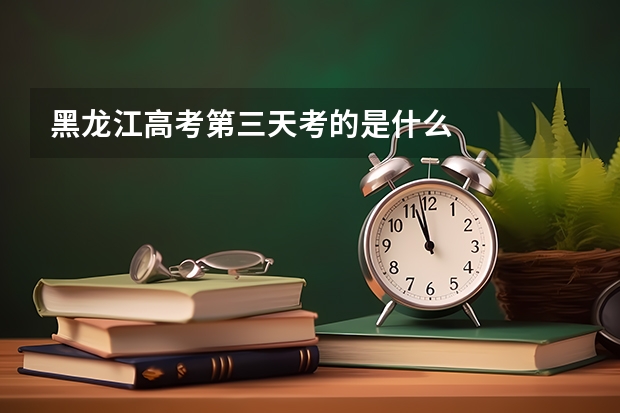 黑龙江高考第三天考的是什么