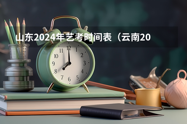 山东2024年艺考时间表（云南2024艺术联考/统考考试时间几月几号）