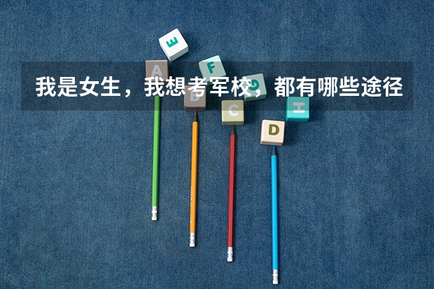 我是女生,我想考军校,都有哪些途径?