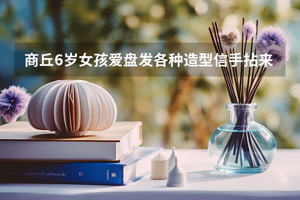 商丘6岁女孩爱盘发各种造型信手拈来，你怎么看待天赋这件事？