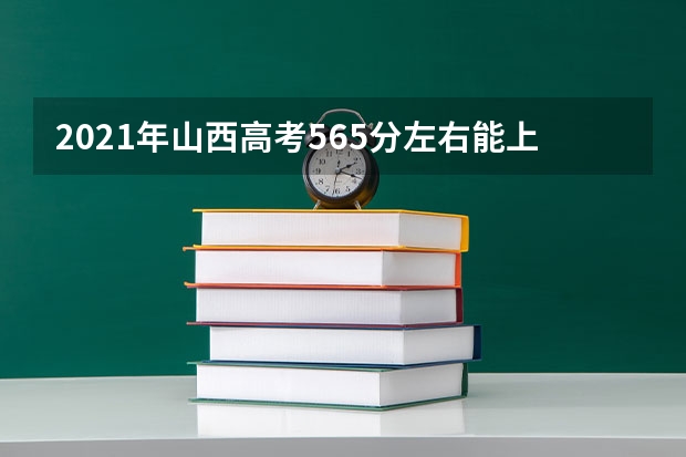 2021年山西高考565分左右能上什么样的大学