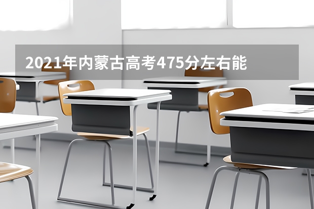 2021年内蒙古高考475分左右能上什么样的大学