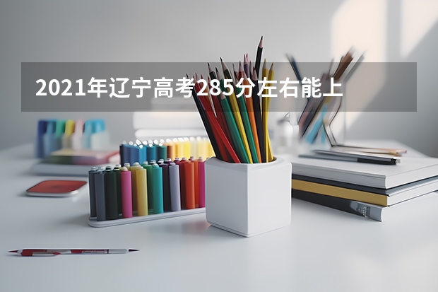 2021年辽宁高考285分左右能上什么样的大学