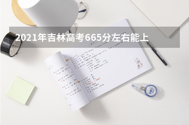 2021年吉林高考665分左右能上什么样的大学
