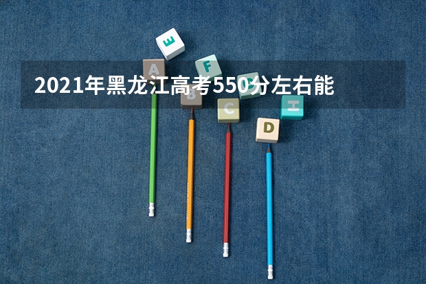 2021年黑龙江高考550分左右能上什么样的大学