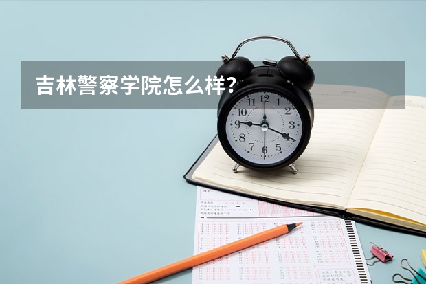 吉林警察学院怎么样？