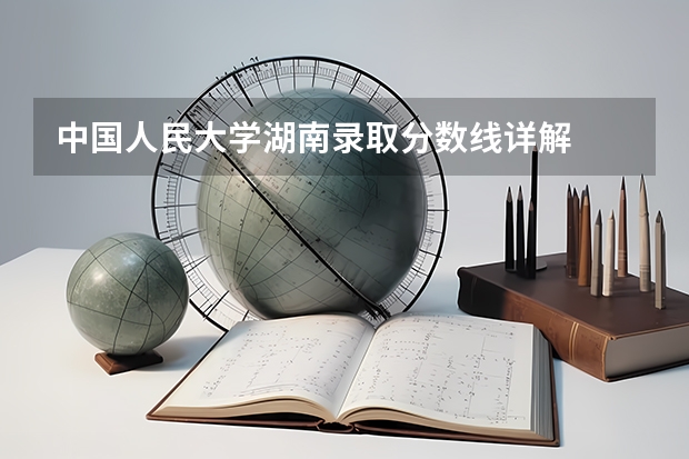 中国人民大学湖南录取分数线详解
