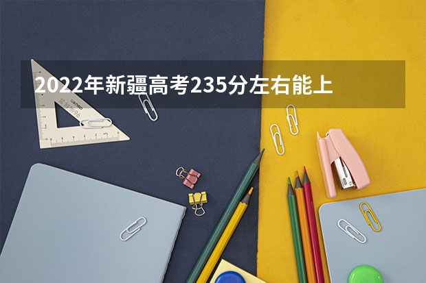 2022年新疆高考235分左右能上什么样的大学
